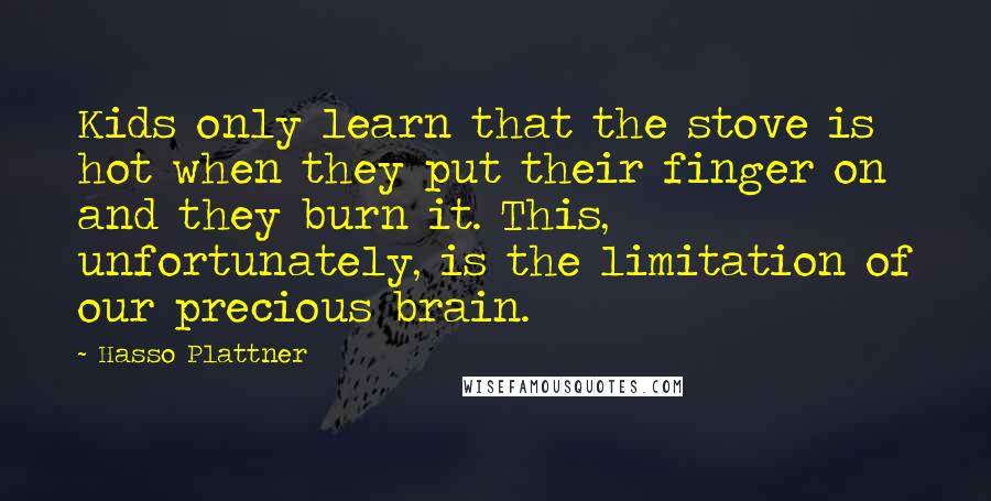 Hasso Plattner Quotes: Kids only learn that the stove is hot when they put their finger on and they burn it. This, unfortunately, is the limitation of our precious brain.