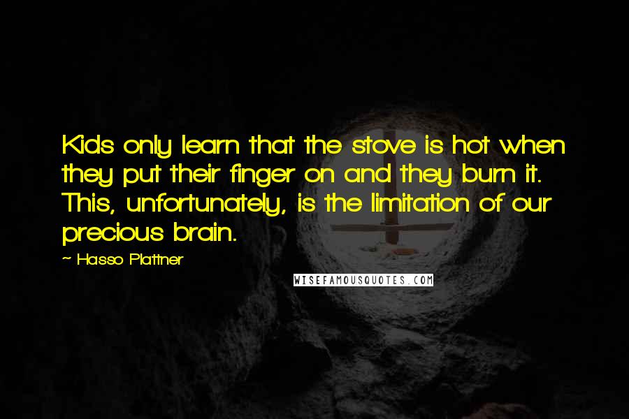Hasso Plattner Quotes: Kids only learn that the stove is hot when they put their finger on and they burn it. This, unfortunately, is the limitation of our precious brain.