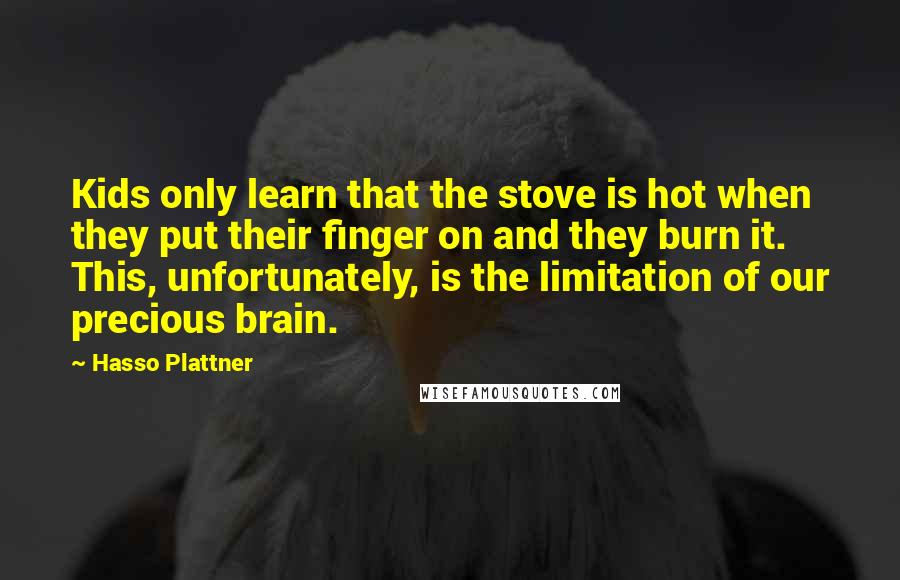 Hasso Plattner Quotes: Kids only learn that the stove is hot when they put their finger on and they burn it. This, unfortunately, is the limitation of our precious brain.
