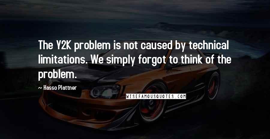 Hasso Plattner Quotes: The Y2K problem is not caused by technical limitations. We simply forgot to think of the problem.