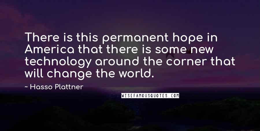 Hasso Plattner Quotes: There is this permanent hope in America that there is some new technology around the corner that will change the world.