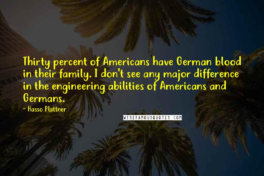 Hasso Plattner Quotes: Thirty percent of Americans have German blood in their family. I don't see any major difference in the engineering abilities of Americans and Germans.