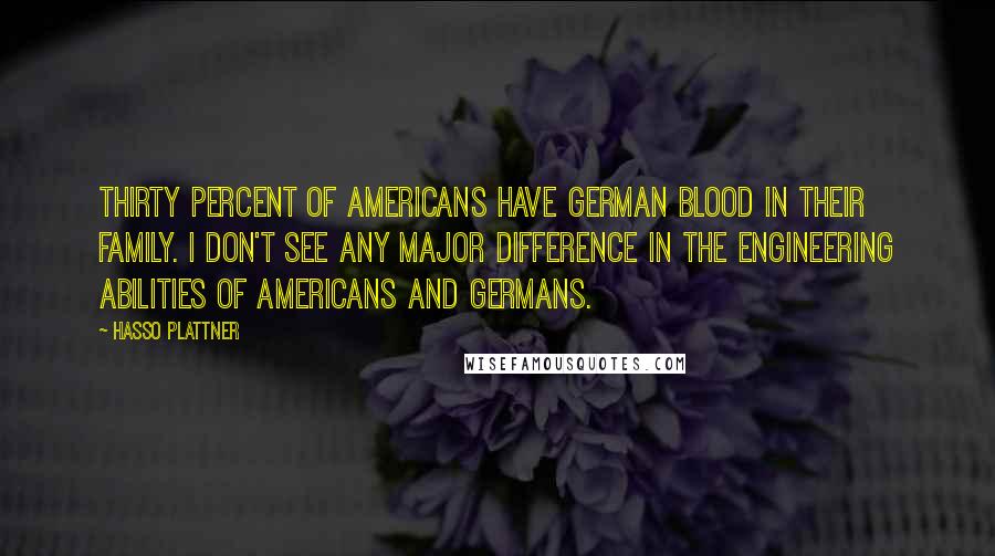 Hasso Plattner Quotes: Thirty percent of Americans have German blood in their family. I don't see any major difference in the engineering abilities of Americans and Germans.