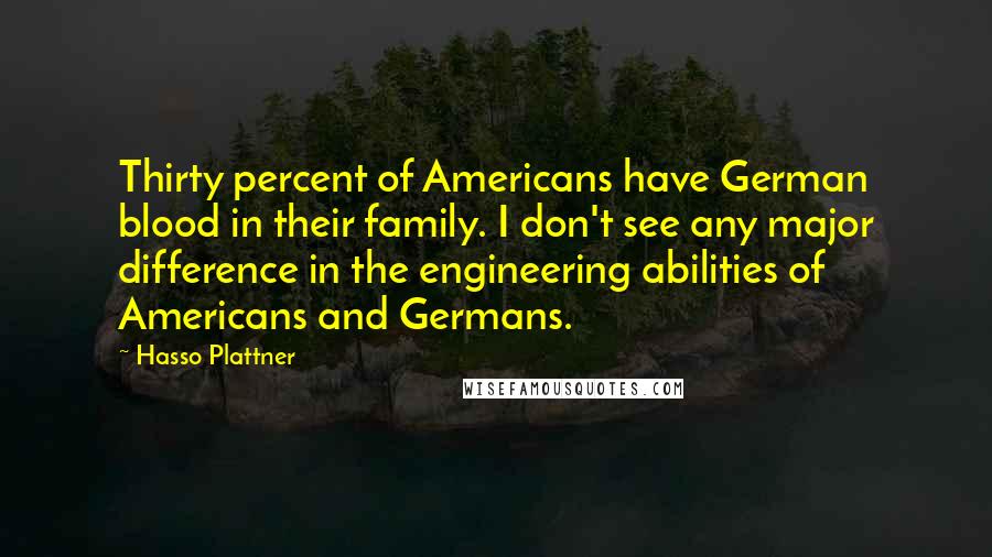 Hasso Plattner Quotes: Thirty percent of Americans have German blood in their family. I don't see any major difference in the engineering abilities of Americans and Germans.