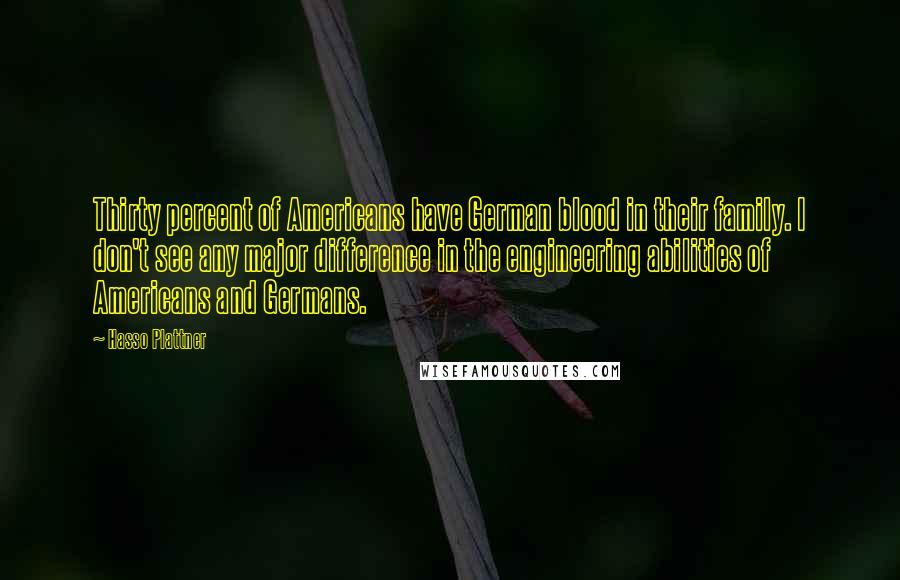 Hasso Plattner Quotes: Thirty percent of Americans have German blood in their family. I don't see any major difference in the engineering abilities of Americans and Germans.