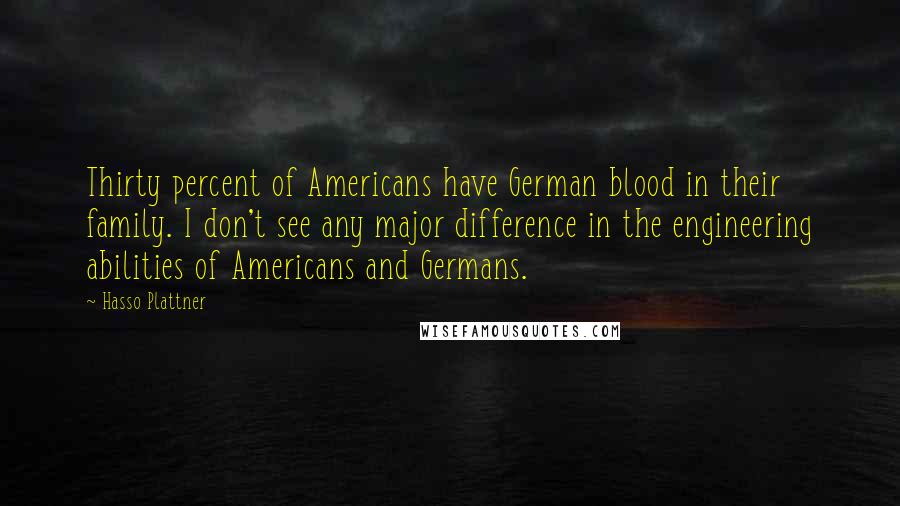 Hasso Plattner Quotes: Thirty percent of Americans have German blood in their family. I don't see any major difference in the engineering abilities of Americans and Germans.