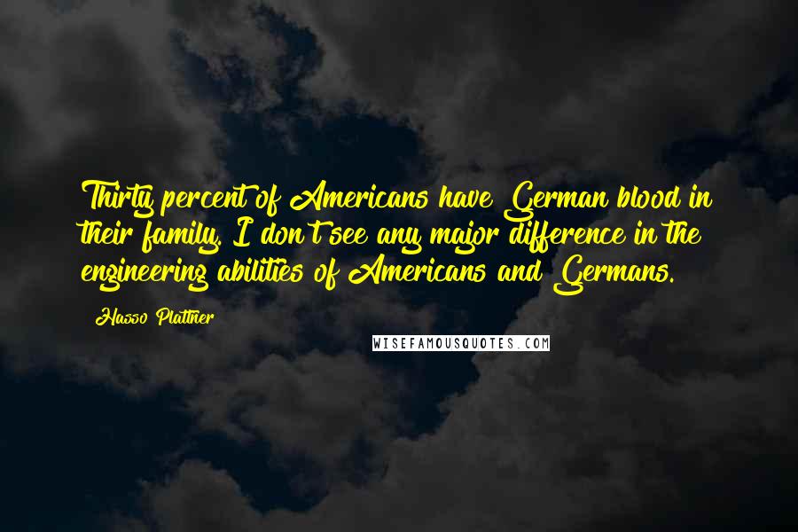 Hasso Plattner Quotes: Thirty percent of Americans have German blood in their family. I don't see any major difference in the engineering abilities of Americans and Germans.