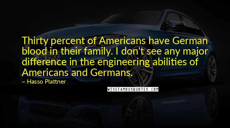 Hasso Plattner Quotes: Thirty percent of Americans have German blood in their family. I don't see any major difference in the engineering abilities of Americans and Germans.