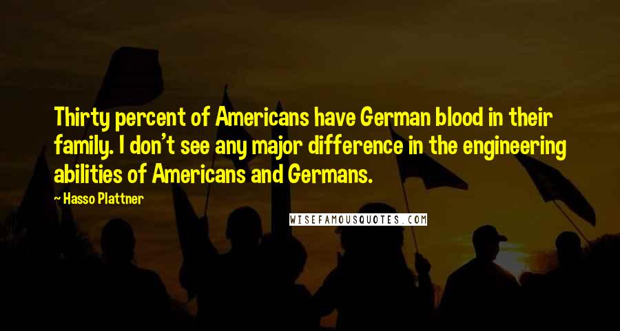 Hasso Plattner Quotes: Thirty percent of Americans have German blood in their family. I don't see any major difference in the engineering abilities of Americans and Germans.