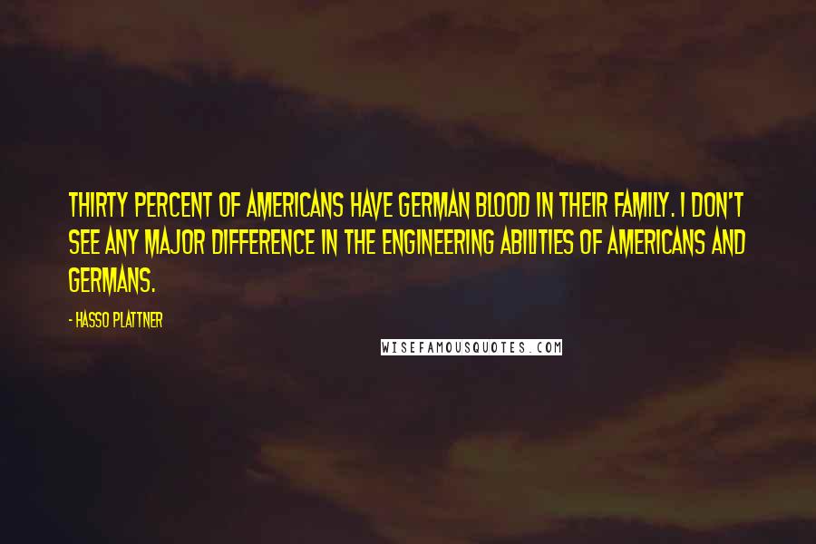 Hasso Plattner Quotes: Thirty percent of Americans have German blood in their family. I don't see any major difference in the engineering abilities of Americans and Germans.