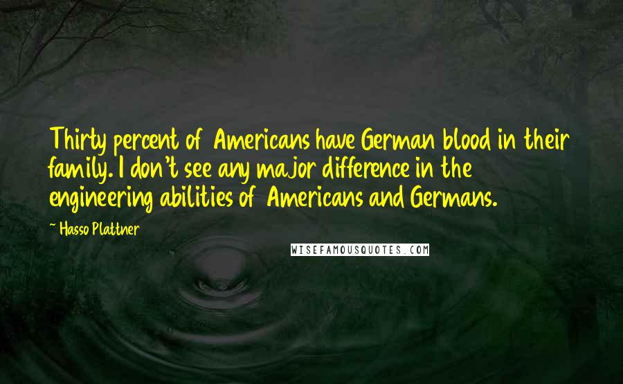 Hasso Plattner Quotes: Thirty percent of Americans have German blood in their family. I don't see any major difference in the engineering abilities of Americans and Germans.