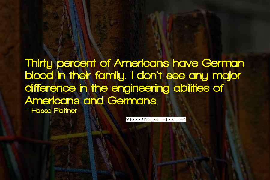 Hasso Plattner Quotes: Thirty percent of Americans have German blood in their family. I don't see any major difference in the engineering abilities of Americans and Germans.