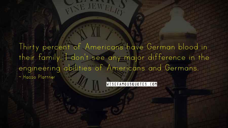 Hasso Plattner Quotes: Thirty percent of Americans have German blood in their family. I don't see any major difference in the engineering abilities of Americans and Germans.