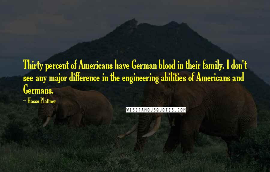 Hasso Plattner Quotes: Thirty percent of Americans have German blood in their family. I don't see any major difference in the engineering abilities of Americans and Germans.