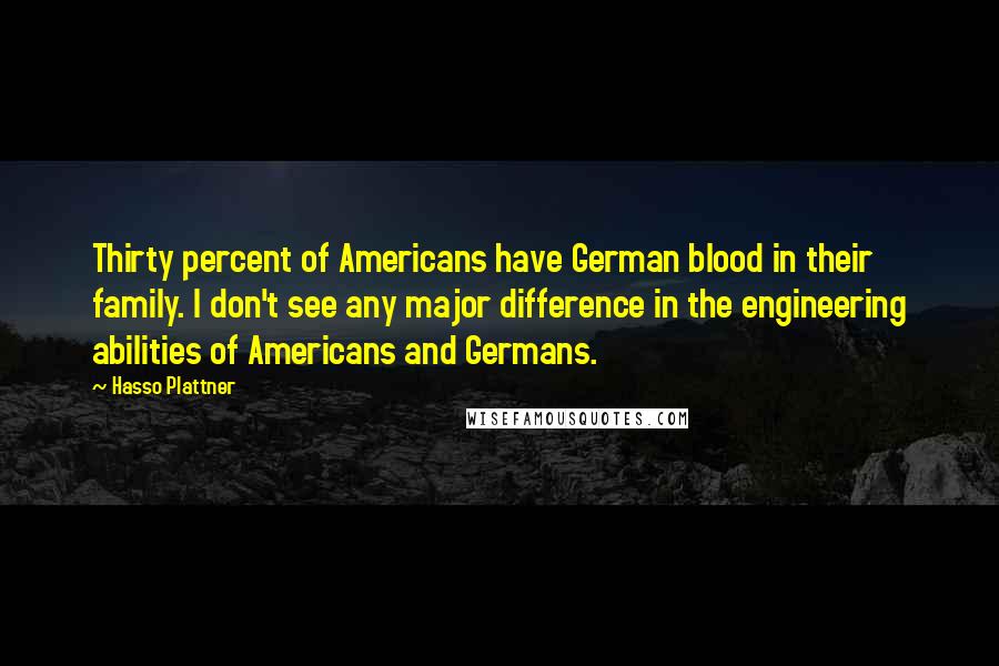 Hasso Plattner Quotes: Thirty percent of Americans have German blood in their family. I don't see any major difference in the engineering abilities of Americans and Germans.