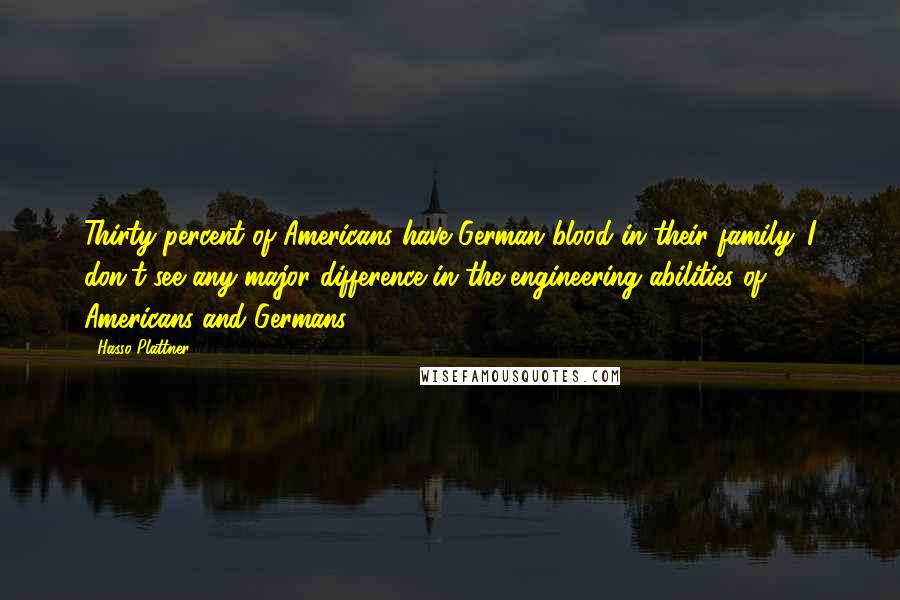 Hasso Plattner Quotes: Thirty percent of Americans have German blood in their family. I don't see any major difference in the engineering abilities of Americans and Germans.