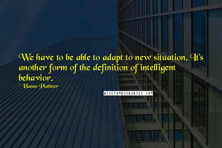 Hasso Plattner Quotes: We have to be able to adapt to new situation. It's another form of the definition of intelligent behavior.