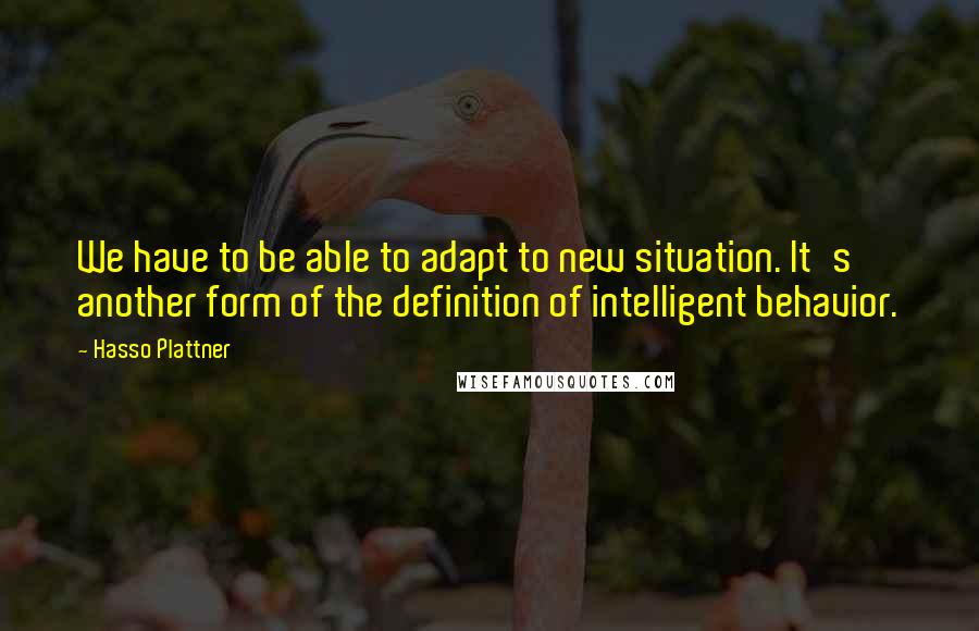Hasso Plattner Quotes: We have to be able to adapt to new situation. It's another form of the definition of intelligent behavior.