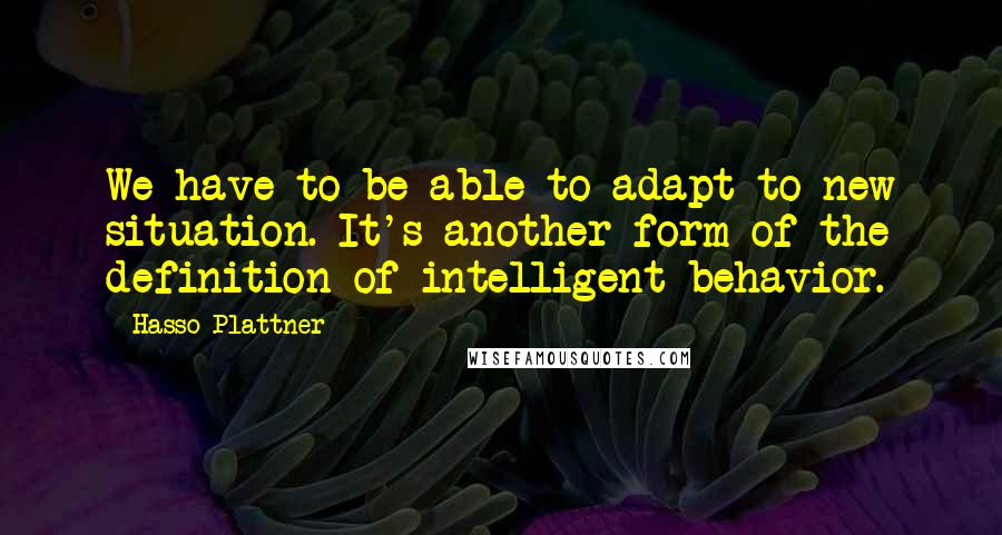 Hasso Plattner Quotes: We have to be able to adapt to new situation. It's another form of the definition of intelligent behavior.
