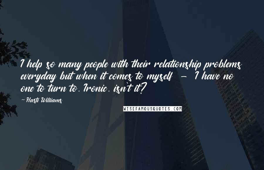 Hasti Williams Quotes: I help so many people with their relationship problems everyday but when it comes to myself - I have no one to turn to. Ironic. isn't it?
