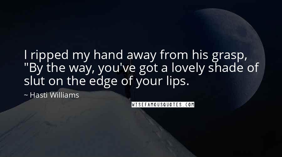 Hasti Williams Quotes: I ripped my hand away from his grasp, "By the way, you've got a lovely shade of slut on the edge of your lips.