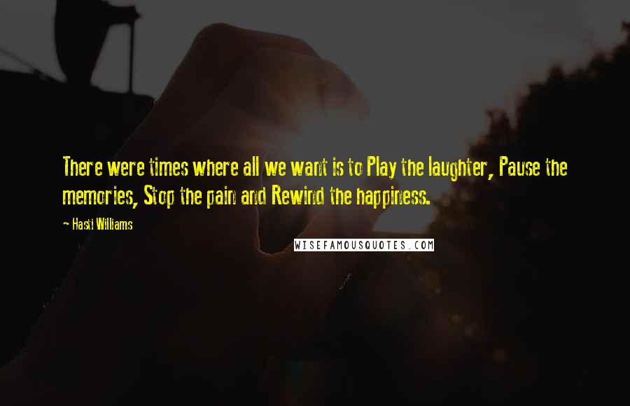 Hasti Williams Quotes: There were times where all we want is to Play the laughter, Pause the memories, Stop the pain and Rewind the happiness.