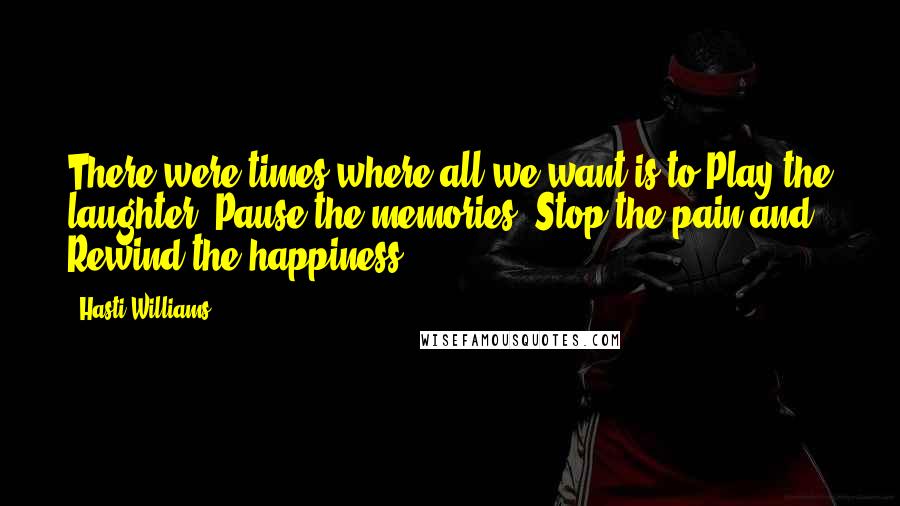 Hasti Williams Quotes: There were times where all we want is to Play the laughter, Pause the memories, Stop the pain and Rewind the happiness.