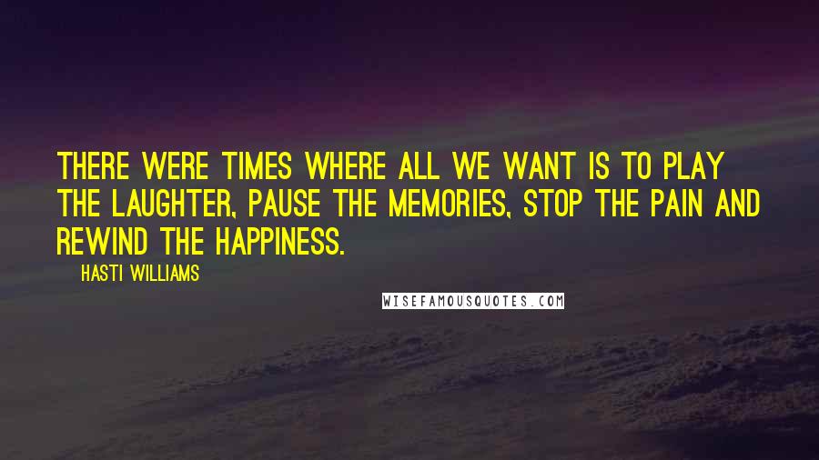 Hasti Williams Quotes: There were times where all we want is to Play the laughter, Pause the memories, Stop the pain and Rewind the happiness.