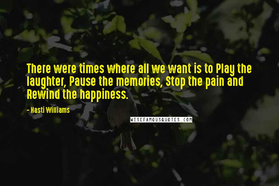 Hasti Williams Quotes: There were times where all we want is to Play the laughter, Pause the memories, Stop the pain and Rewind the happiness.