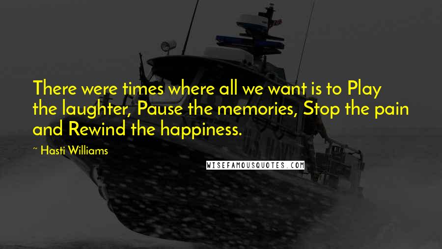 Hasti Williams Quotes: There were times where all we want is to Play the laughter, Pause the memories, Stop the pain and Rewind the happiness.