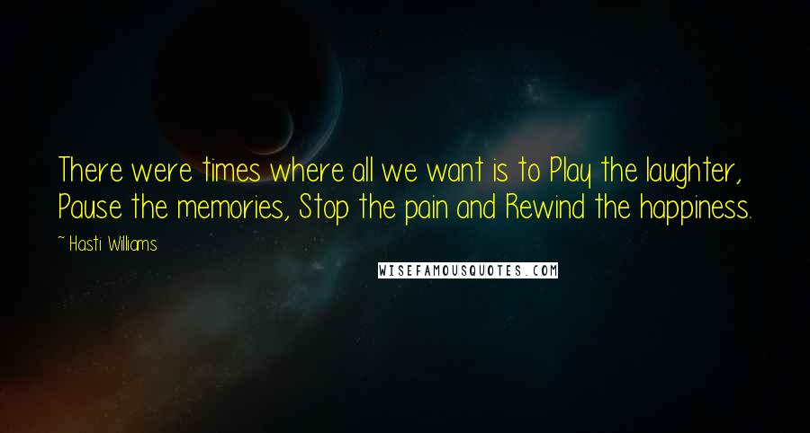 Hasti Williams Quotes: There were times where all we want is to Play the laughter, Pause the memories, Stop the pain and Rewind the happiness.