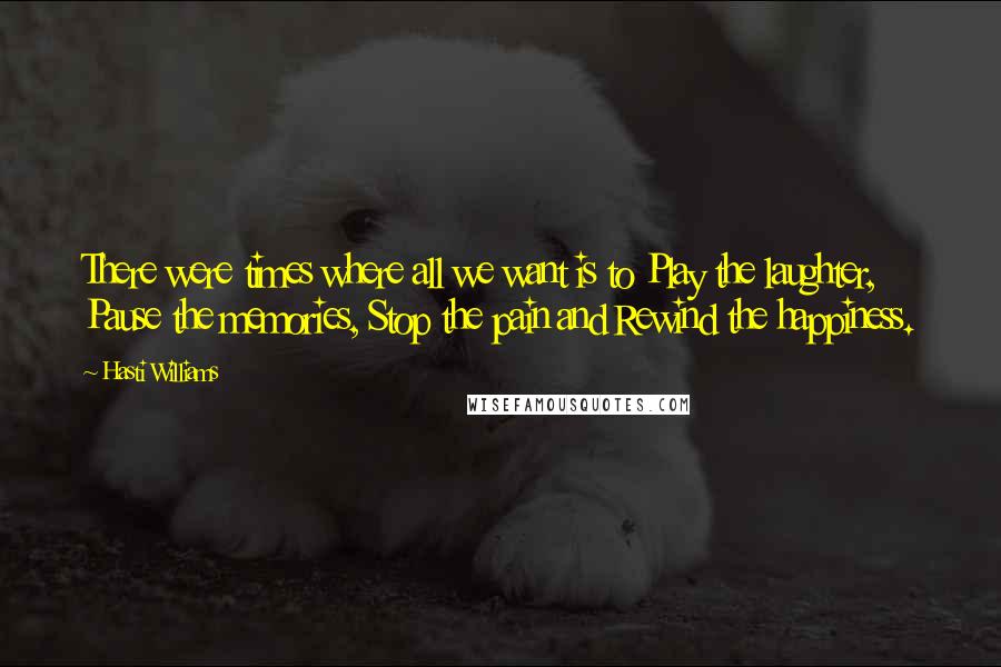 Hasti Williams Quotes: There were times where all we want is to Play the laughter, Pause the memories, Stop the pain and Rewind the happiness.