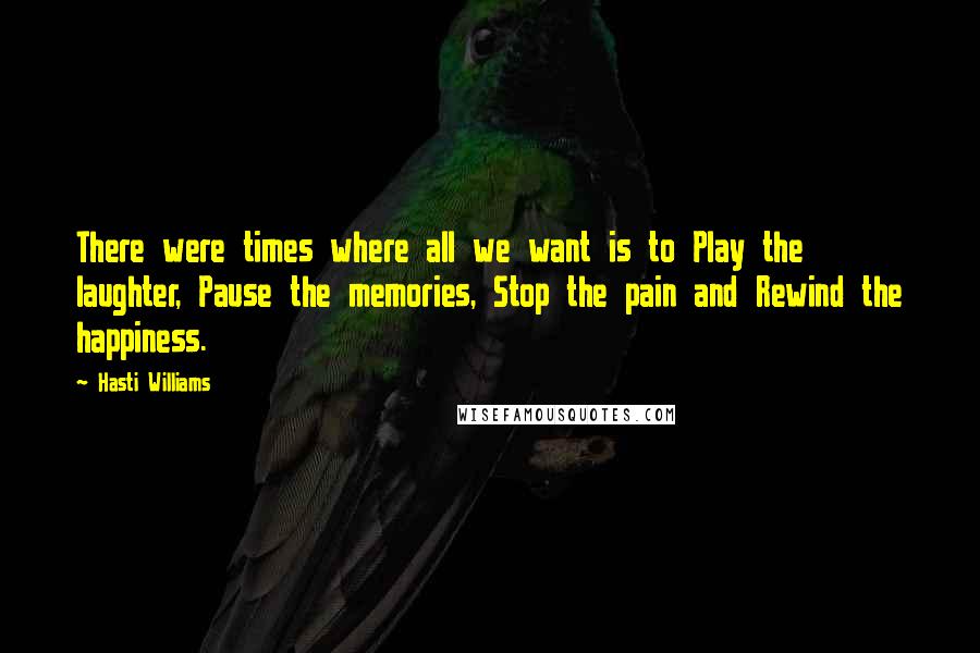 Hasti Williams Quotes: There were times where all we want is to Play the laughter, Pause the memories, Stop the pain and Rewind the happiness.