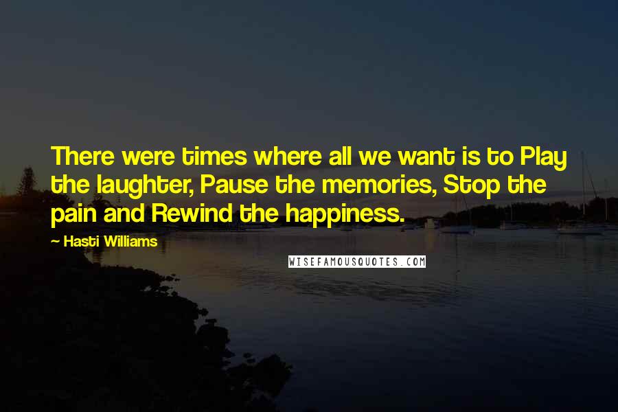 Hasti Williams Quotes: There were times where all we want is to Play the laughter, Pause the memories, Stop the pain and Rewind the happiness.