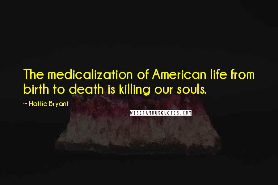 Hattie Bryant Quotes: The medicalization of American life from birth to death is killing our souls.