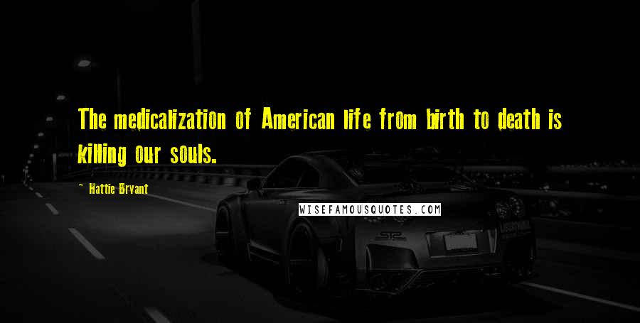 Hattie Bryant Quotes: The medicalization of American life from birth to death is killing our souls.