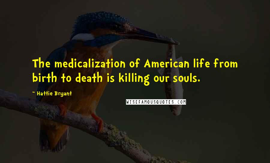 Hattie Bryant Quotes: The medicalization of American life from birth to death is killing our souls.