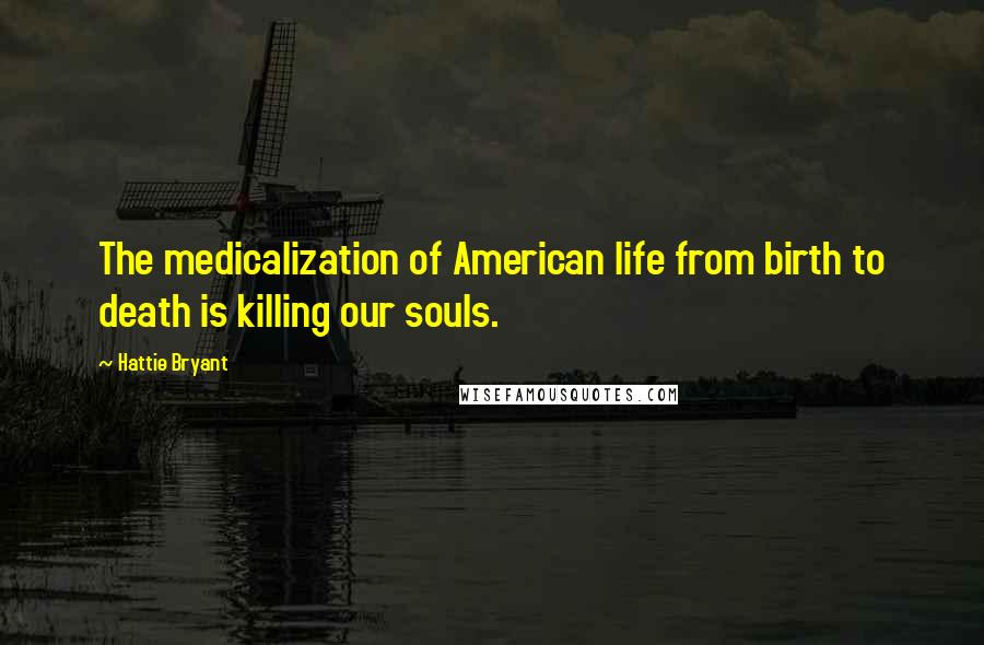 Hattie Bryant Quotes: The medicalization of American life from birth to death is killing our souls.