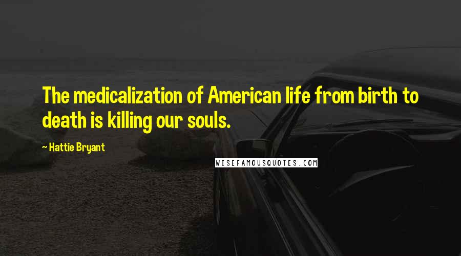 Hattie Bryant Quotes: The medicalization of American life from birth to death is killing our souls.