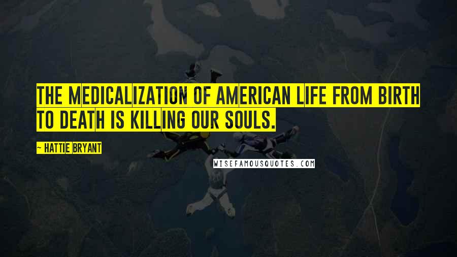 Hattie Bryant Quotes: The medicalization of American life from birth to death is killing our souls.