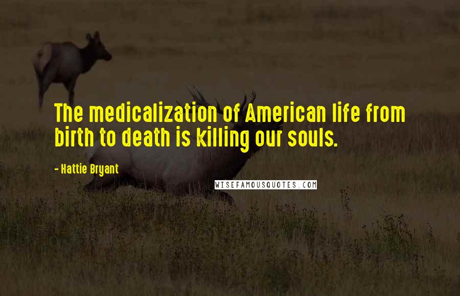 Hattie Bryant Quotes: The medicalization of American life from birth to death is killing our souls.