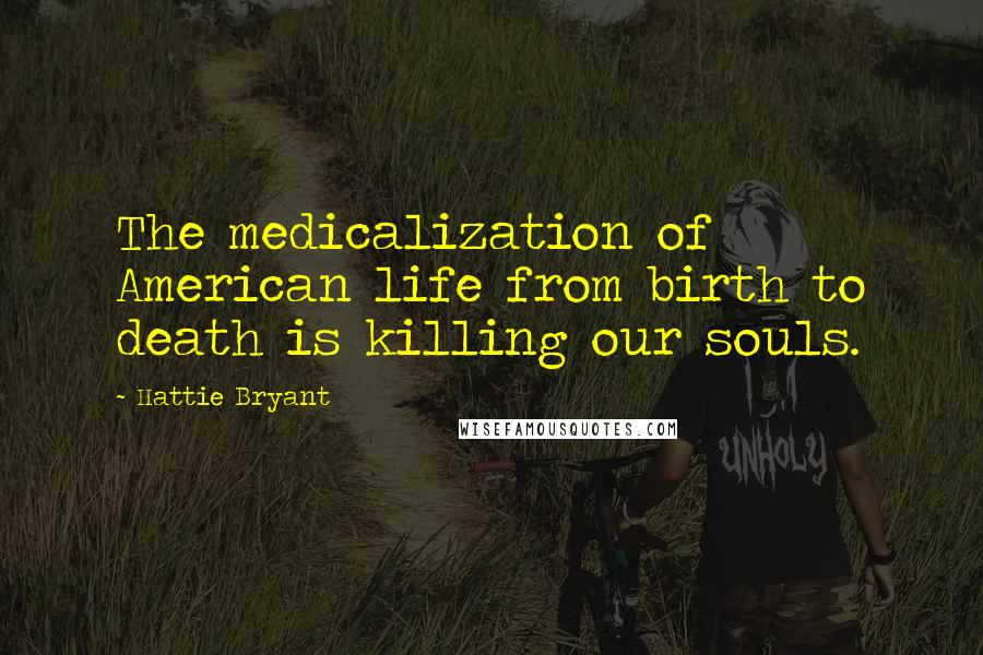 Hattie Bryant Quotes: The medicalization of American life from birth to death is killing our souls.