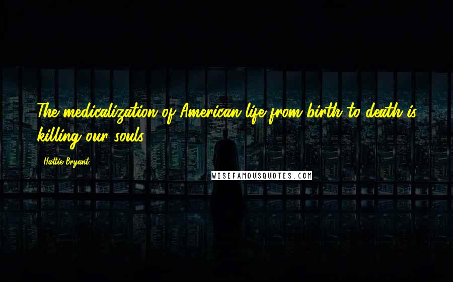 Hattie Bryant Quotes: The medicalization of American life from birth to death is killing our souls.