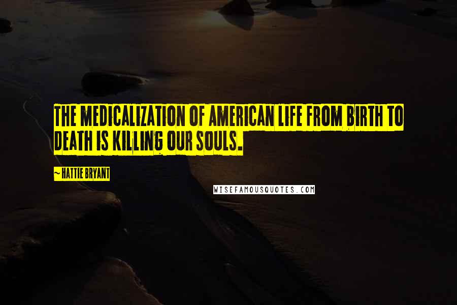 Hattie Bryant Quotes: The medicalization of American life from birth to death is killing our souls.