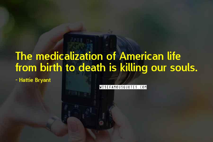 Hattie Bryant Quotes: The medicalization of American life from birth to death is killing our souls.