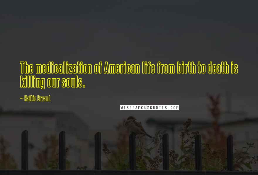 Hattie Bryant Quotes: The medicalization of American life from birth to death is killing our souls.