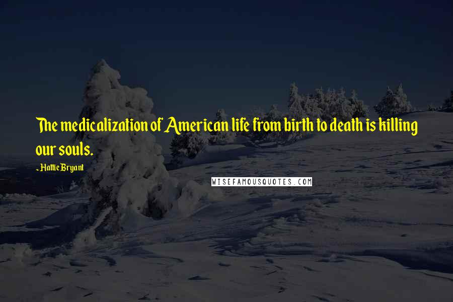 Hattie Bryant Quotes: The medicalization of American life from birth to death is killing our souls.