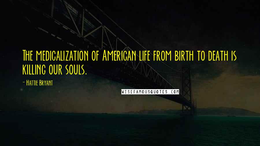 Hattie Bryant Quotes: The medicalization of American life from birth to death is killing our souls.