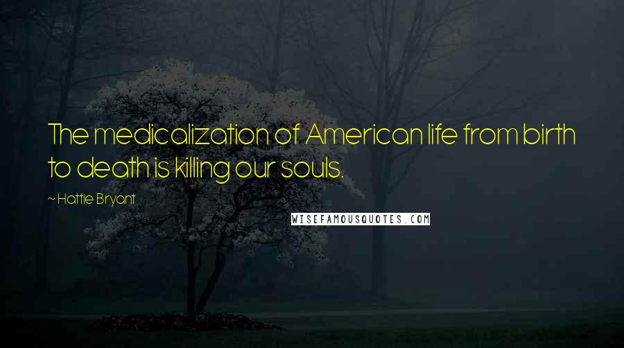 Hattie Bryant Quotes: The medicalization of American life from birth to death is killing our souls.