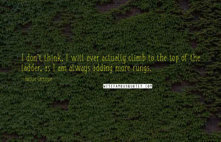 Hattie Carnegie Quotes: I don't think, I will ever actually climb to the top of the ladder, as I am always adding more rungs.